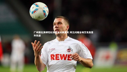 爱游戏体育：广州德比演绎归化球员冰火两重天 阿兰闪耀全场艾克森意外伤退