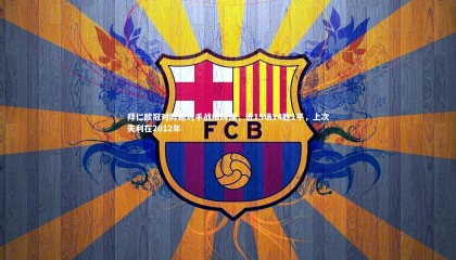 爱游戏官网-拜仁欧冠对阵新对手战绩辉煌，近15场14胜1平，上次失利在2012年