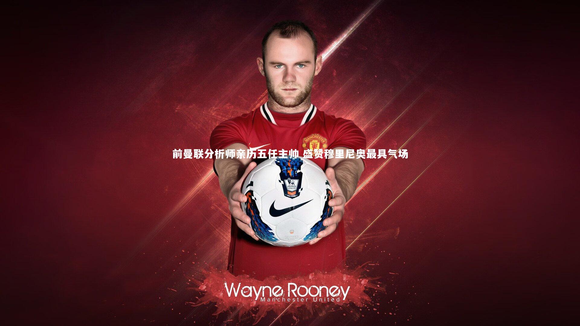 前曼联分析师亲历五任主帅 盛赞穆里尼奥最具气场