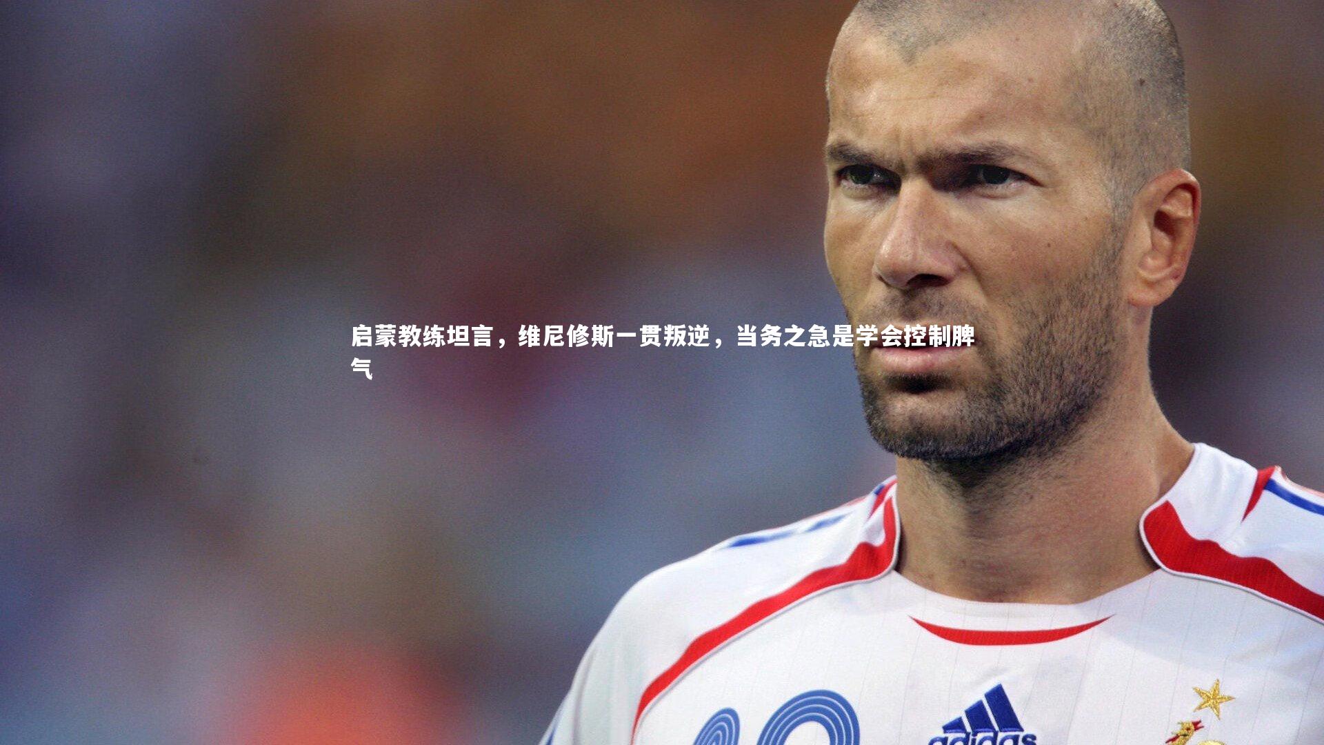 启蒙教练坦言，维尼修斯一贯叛逆，当务之急是学会控制脾气