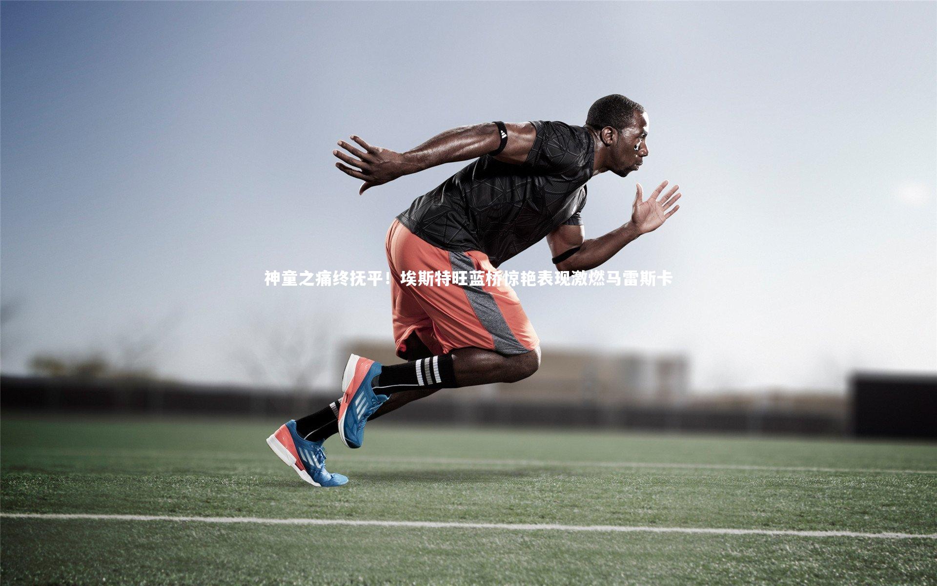 神童之痛终抚平!埃斯特旺蓝桥惊艳表现激燃马雷斯卡