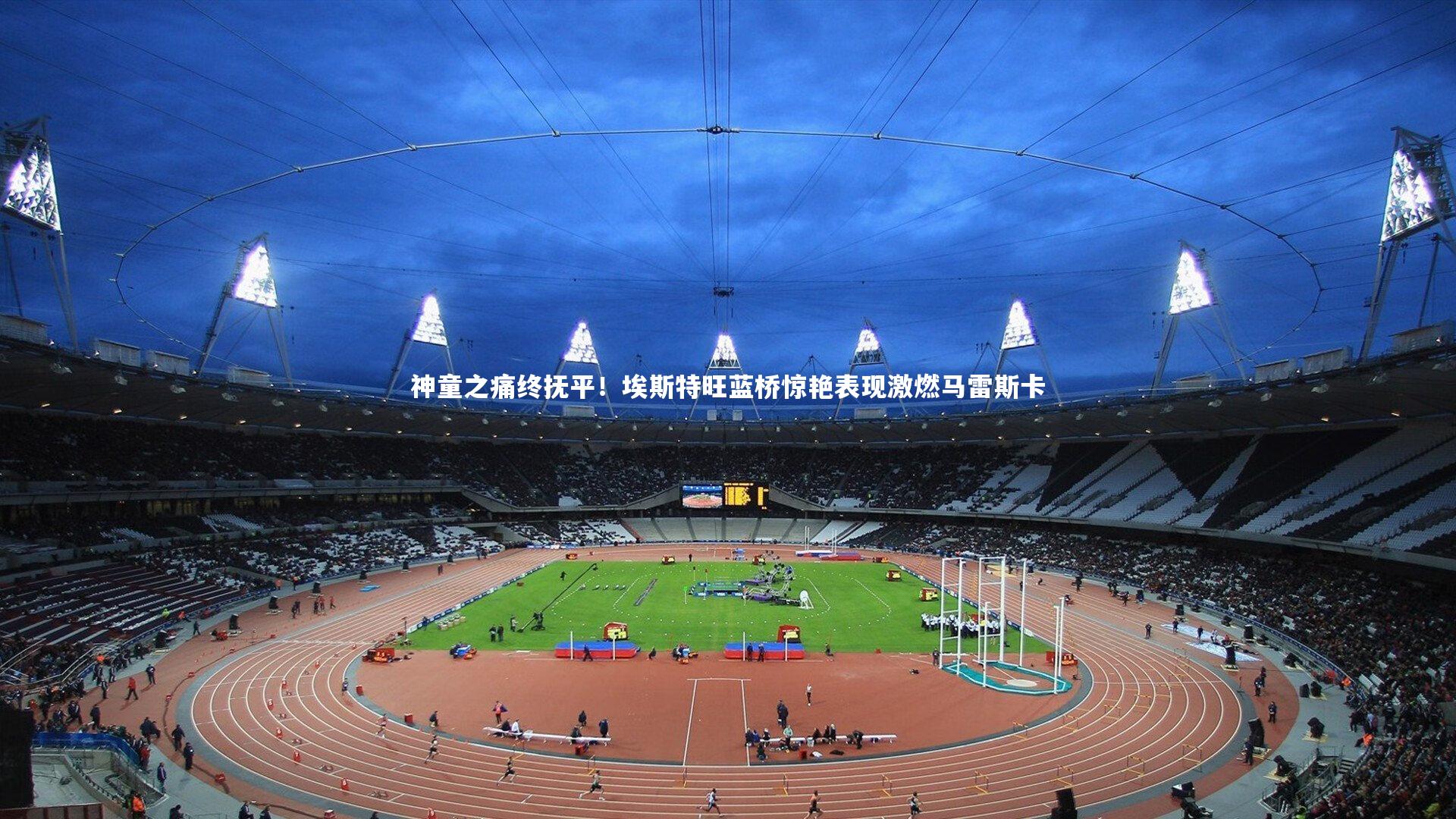 神童之痛终抚平!埃斯特旺蓝桥惊艳表现激燃马雷斯卡