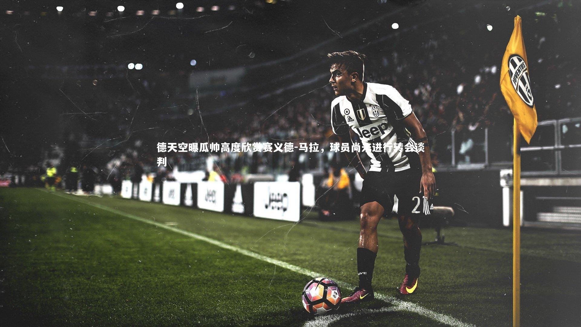 德天空曝瓜帅高度欣赏赛义德-马拉,球员尚未进行转会谈判