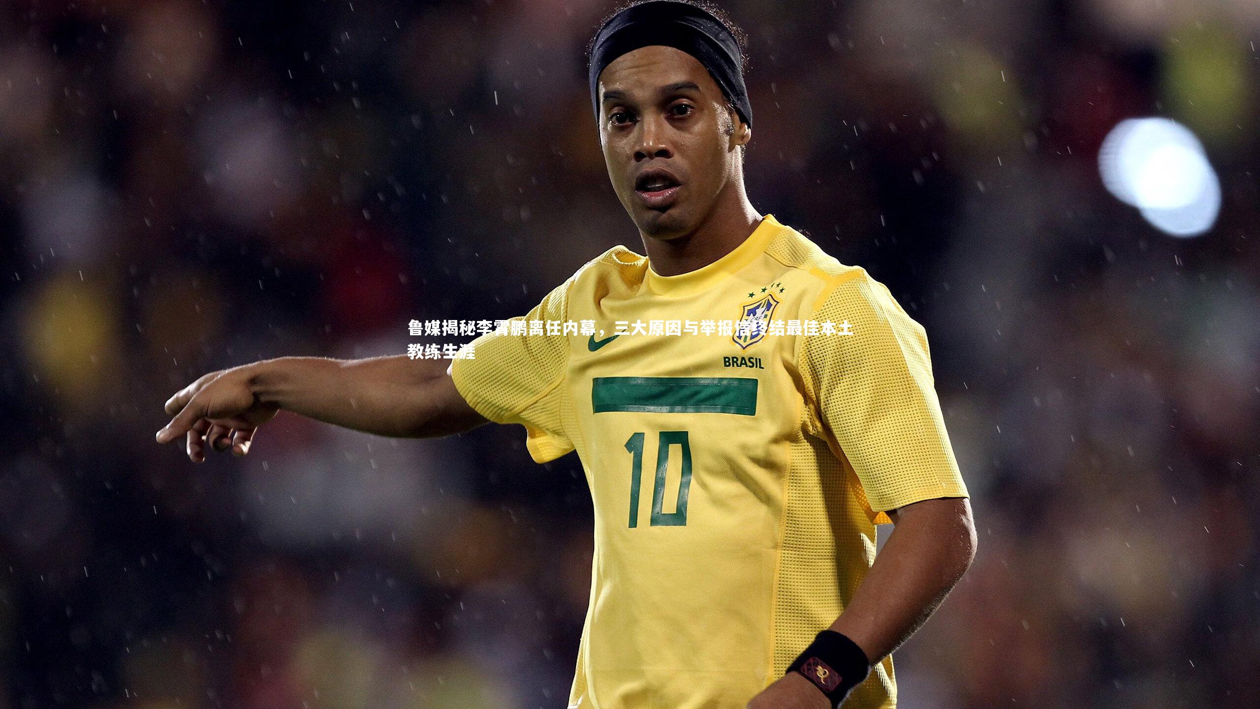 鲁媒揭秘李霄鹏离任内幕，三大原因与举报信终结最佳本土教练生涯